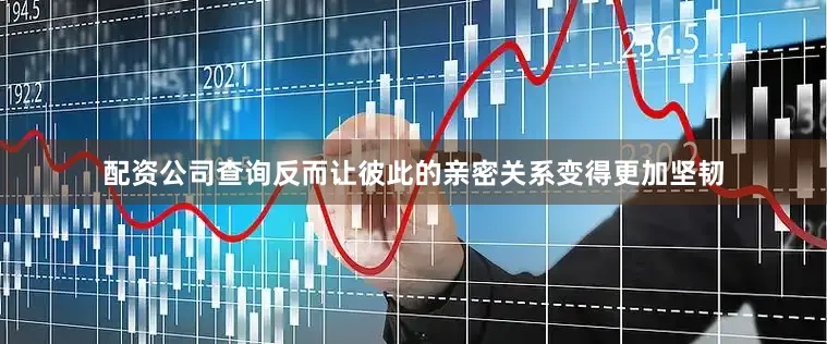 配资公司查询反而让彼此的亲密关系变得更加坚韧