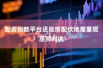 配资指数平台还能搭配伏地魔重现巫师对决