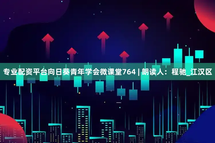 专业配资平台向日葵青年学会微课堂764 | 朗读人：程驰_江汉区