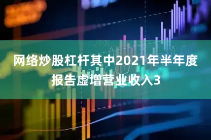 网络炒股杠杆其中2021年半年度报告虚增营业收入3