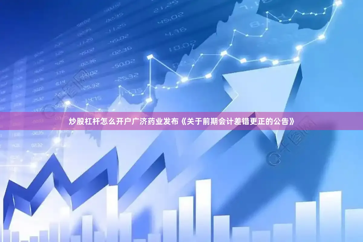 炒股杠杆怎么开户广济药业发布《关于前期会计差错更正的公告》