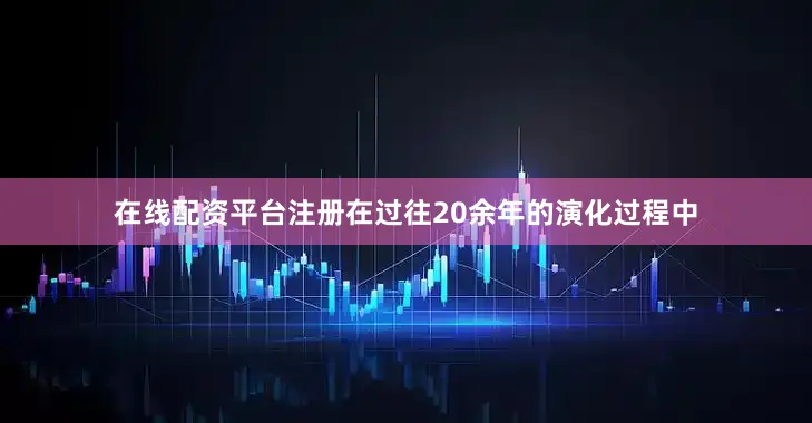 在线配资平台注册　　在过往20余年的演化过程中