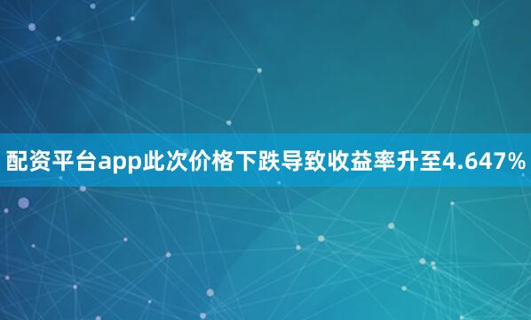 配资平台app此次价格下跌导致收益率升至4.647%