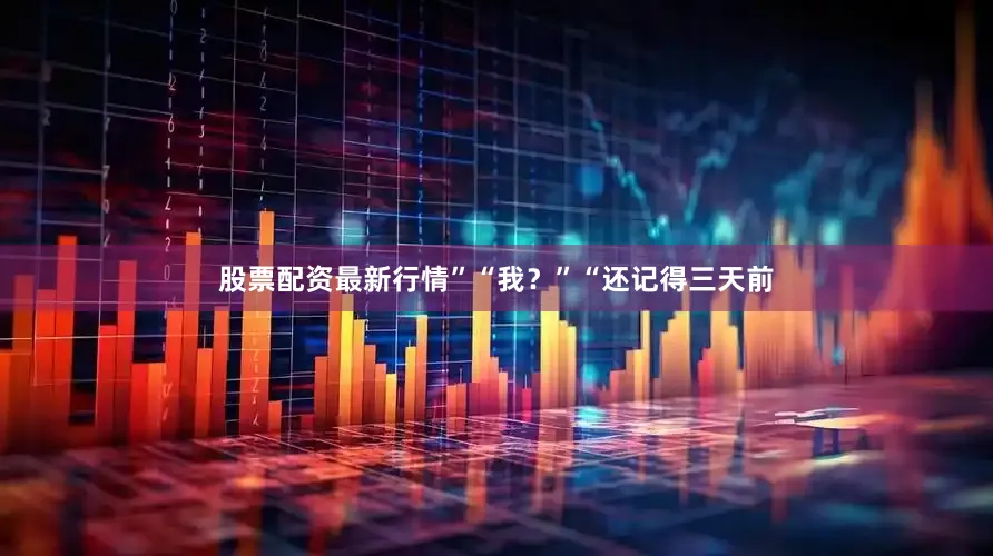 股票配资最新行情”“我？”“还记得三天前