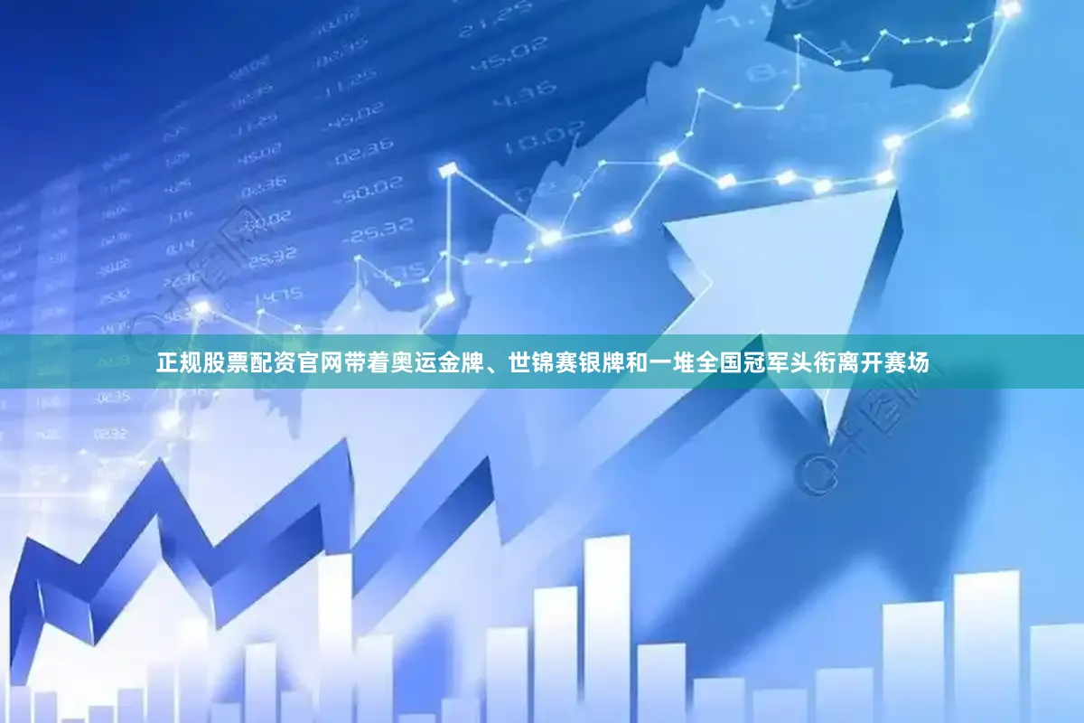 正规股票配资官网带着奥运金牌、世锦赛银牌和一堆全国冠军头衔离开赛场