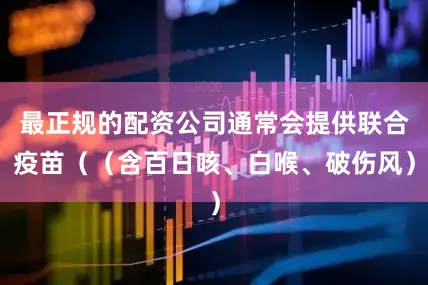 最正规的配资公司通常会提供联合疫苗（（含百日咳、白喉、破伤风）