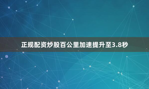 正规配资炒股百公里加速提升至3.8秒
