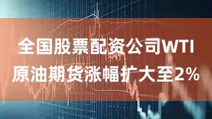 全国股票配资公司WTI原油期货涨幅扩大至2%