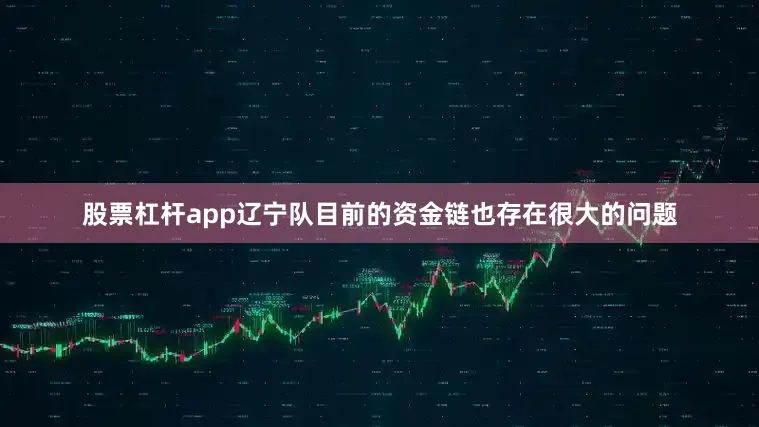 股票杠杆app辽宁队目前的资金链也存在很大的问题
