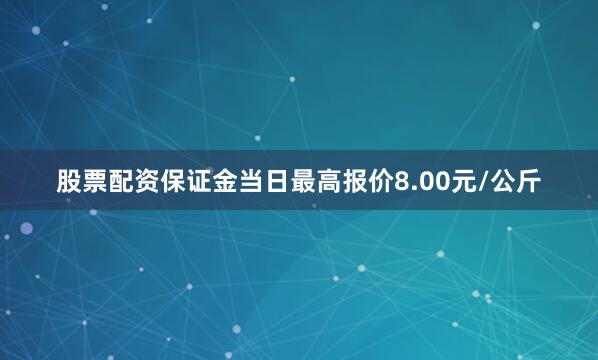 股票配资保证金当日最高报价8.00元/公斤