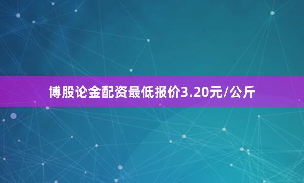 博股论金配资最低报价3.20元/公斤