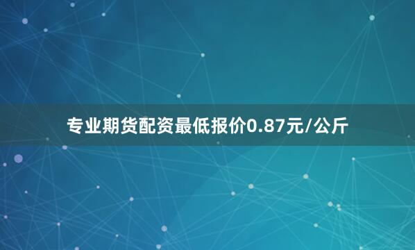 专业期货配资最低报价0.87元/公斤