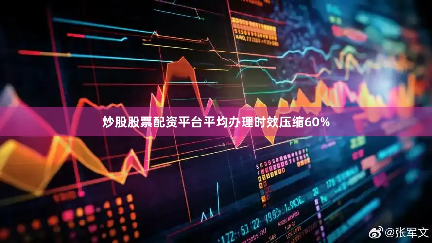 炒股股票配资平台平均办理时效压缩60%