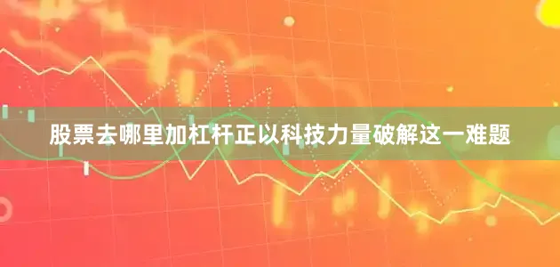 股票去哪里加杠杆正以科技力量破解这一难题