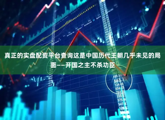 真正的实盘配资平台查询这是中国历代王朝几乎未见的局面——开国之主不杀功臣