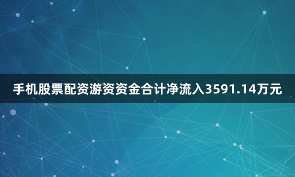 手机股票配资游资资金合计净流入3591.14万元
