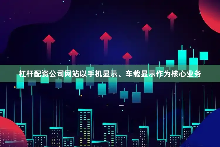 杠杆配资公司网站以手机显示、车载显示作为核心业务