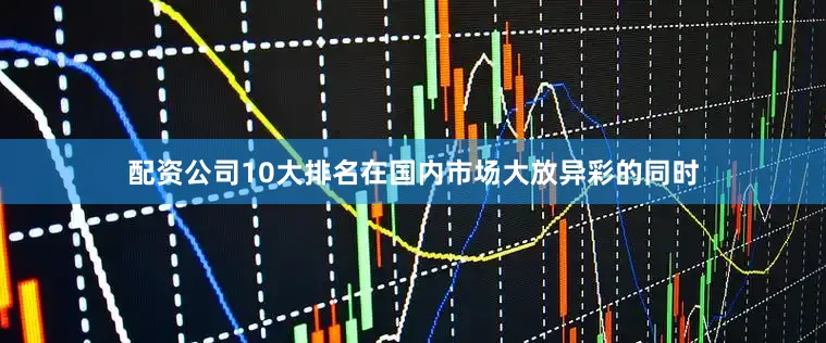 配资公司10大排名在国内市场大放异彩的同时
