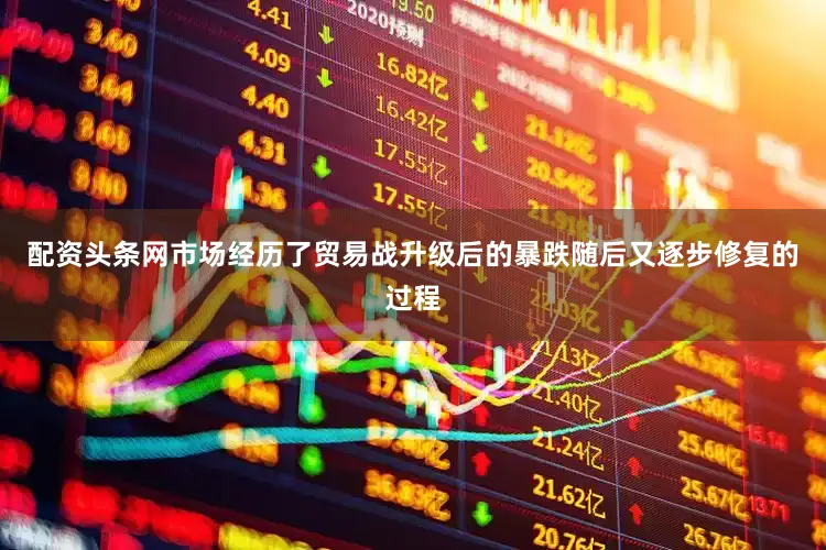配资头条网市场经历了贸易战升级后的暴跌随后又逐步修复的过程