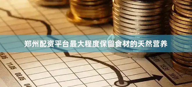 郑州配资平台最大程度保留食材的天然营养