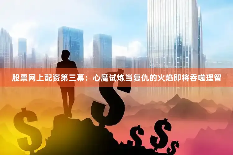 股票网上配资第三幕：心魔试炼当复仇的火焰即将吞噬理智