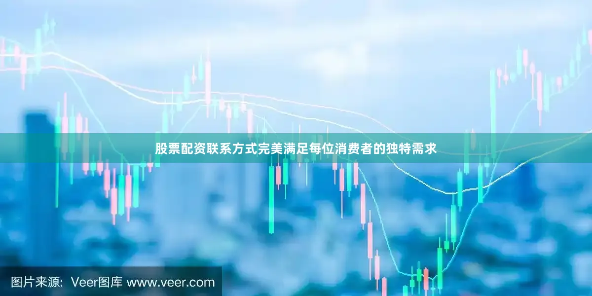 股票配资联系方式完美满足每位消费者的独特需求