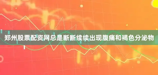郑州股票配资网总是断断续续出现腹痛和褐色分泌物
