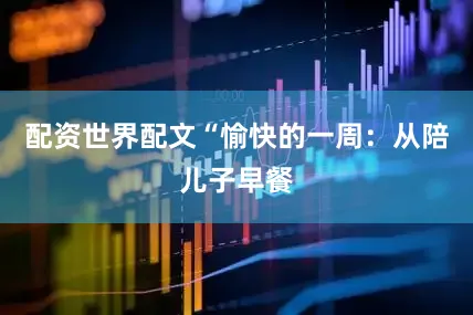 配资世界配文“愉快的一周：从陪儿子早餐