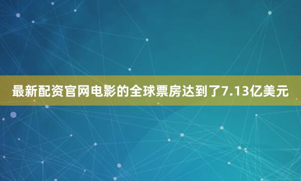 最新配资官网电影的全球票房达到了7.13亿美元