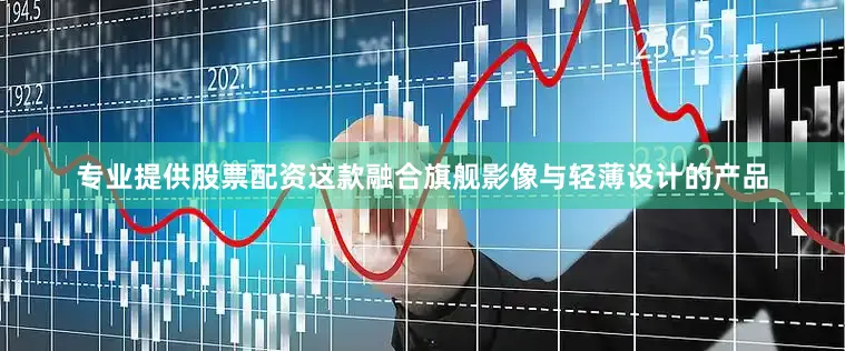 专业提供股票配资这款融合旗舰影像与轻薄设计的产品