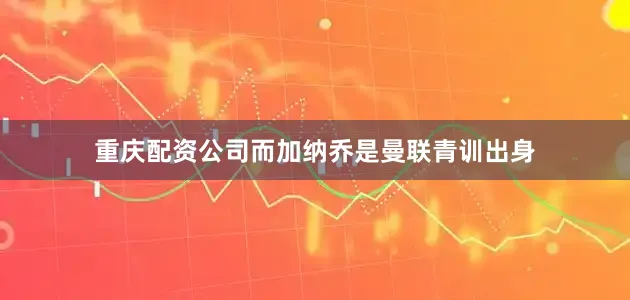 重庆配资公司而加纳乔是曼联青训出身