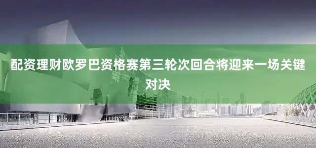 配资理财欧罗巴资格赛第三轮次回合将迎来一场关键对决
