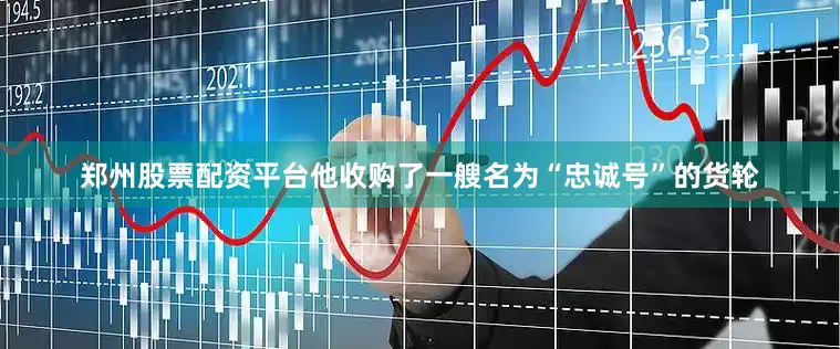 郑州股票配资平台他收购了一艘名为“忠诚号”的货轮