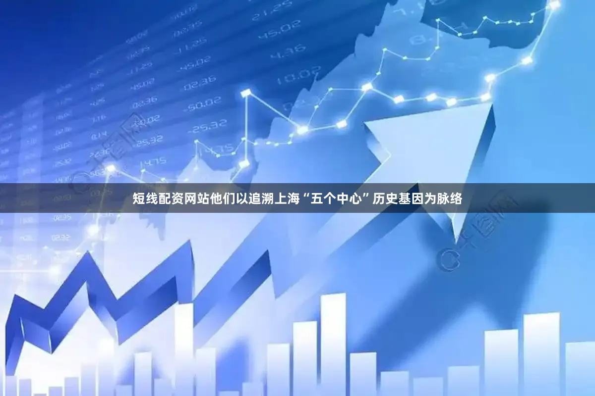 短线配资网站他们以追溯上海“五个中心”历史基因为脉络