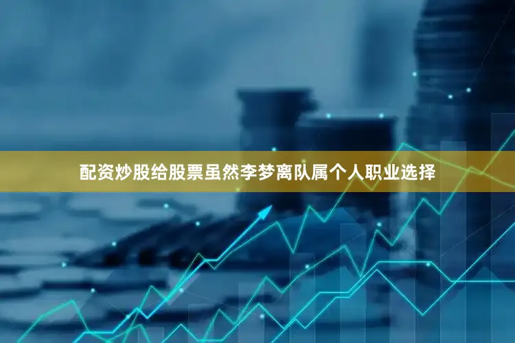 配资炒股给股票虽然李梦离队属个人职业选择