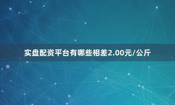 实盘配资平台有哪些相差2.00元/公斤