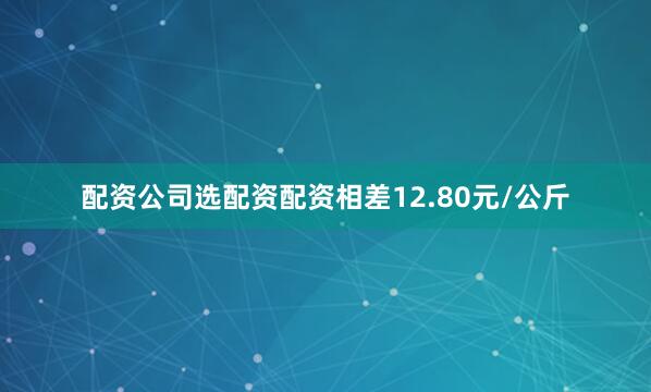 配资公司选配资配资相差12.80元/公斤