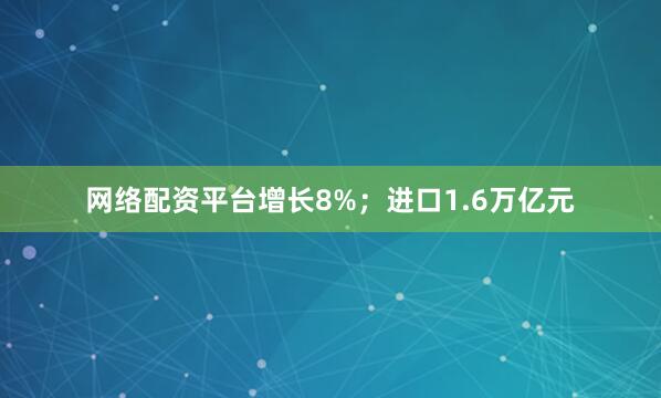网络配资平台增长8%；进口1.6万亿元