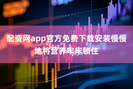 配资网app官方免费下载安装慢慢地将营养牢牢锁住