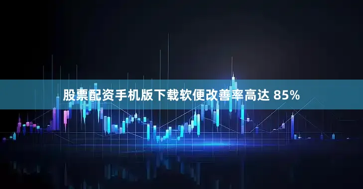 股票配资手机版下载软便改善率高达 85%