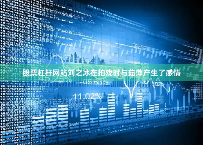 股票杠杆网站刘之冰在拍戏时与茹萍产生了感情
