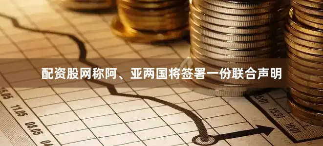 配资股网称阿、亚两国将签署一份联合声明