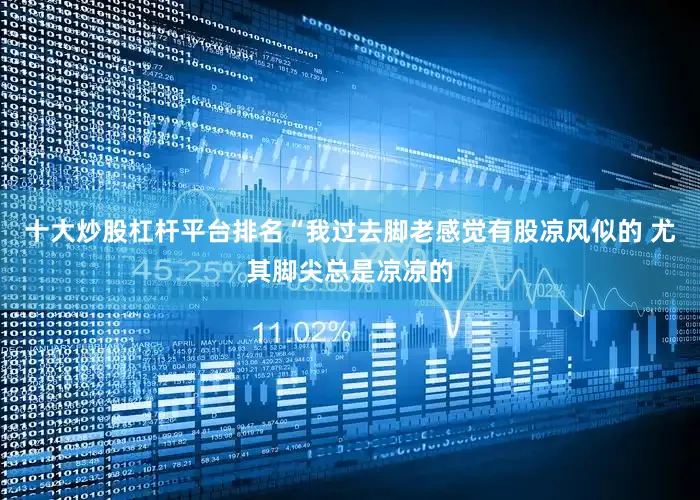 十大炒股杠杆平台排名“我过去脚老感觉有股凉风似的 尤其脚尖总是凉凉的