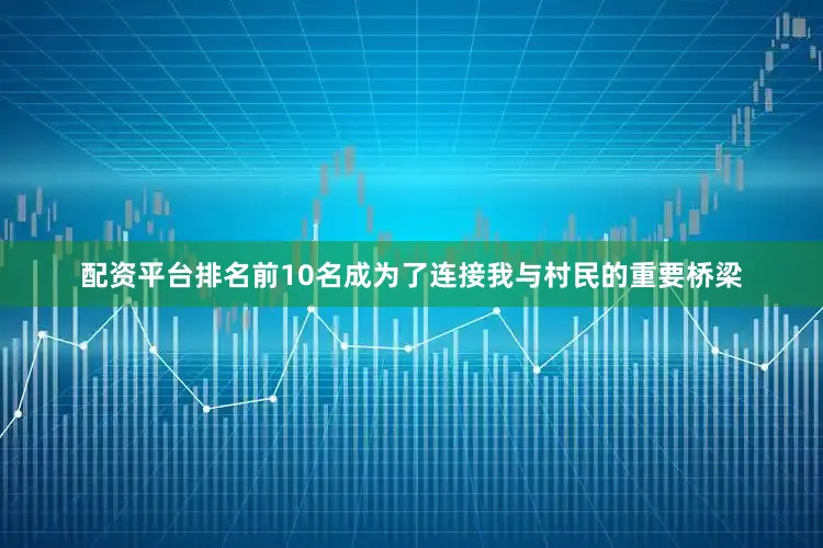 配资平台排名前10名成为了连接我与村民的重要桥梁