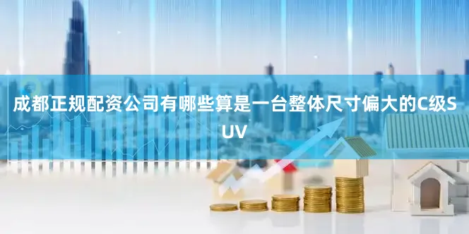 成都正规配资公司有哪些算是一台整体尺寸偏大的C级SUV