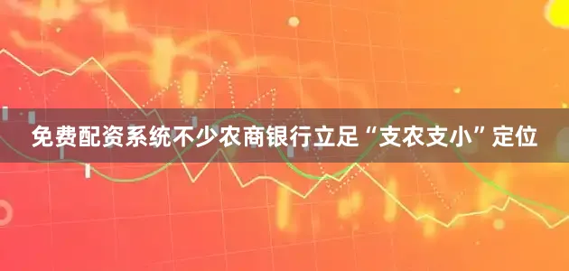 免费配资系统不少农商银行立足“支农支小”定位