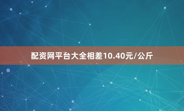 配资网平台大全相差10.40元/公斤