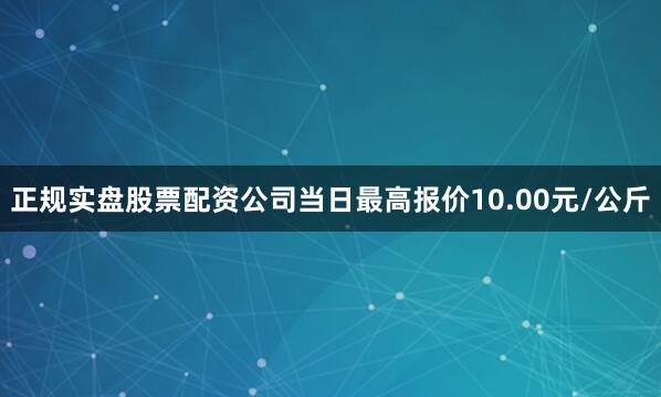 正规实盘股票配资公司当日最高报价10.00元/公斤