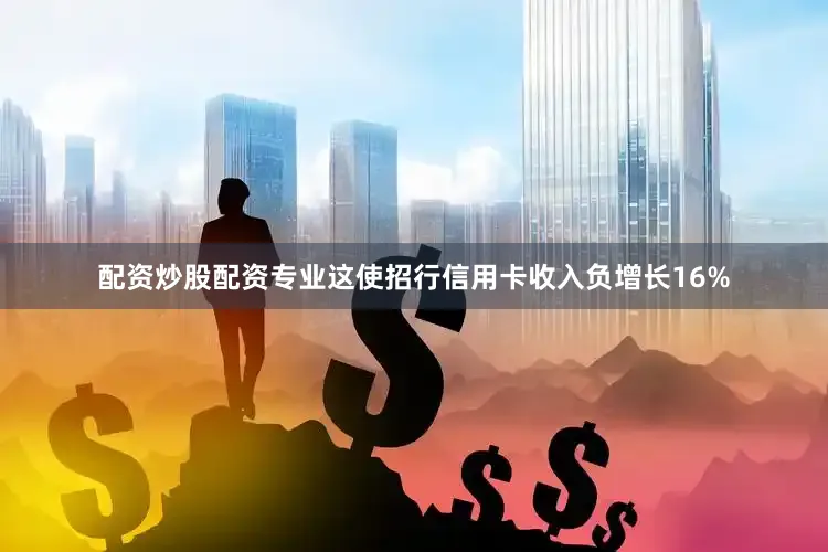 配资炒股配资专业这使招行信用卡收入负增长16%