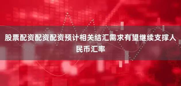 股票配资配资配资预计相关结汇需求有望继续支撑人民币汇率